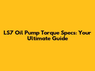 LS7 Oil Pump Torque Specs: Your Ultimate Guide