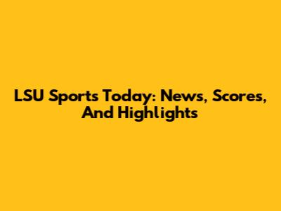 LSU Sports Today: News, Scores, And Highlights