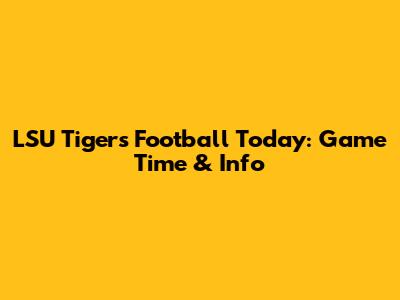 LSU Tigers Football Today: Game Time & Info