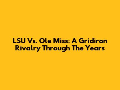 LSU Vs. Ole Miss: A Gridiron Rivalry Through The Years