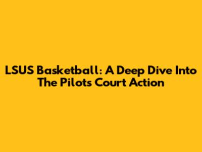 LSUS Basketball: A Deep Dive Into The Pilots' Court Action