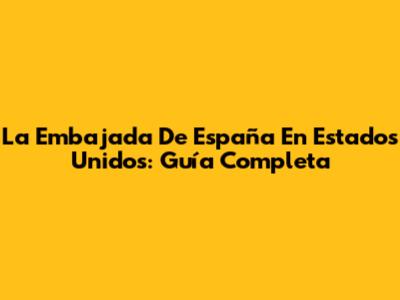 La Embajada De España En Estados Unidos: Guía Completa