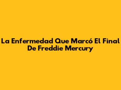 La Enfermedad Que Marcó El Final De Freddie Mercury