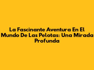 La Fascinante Aventura En El Mundo De Las Pelotas: Una Mirada Profunda