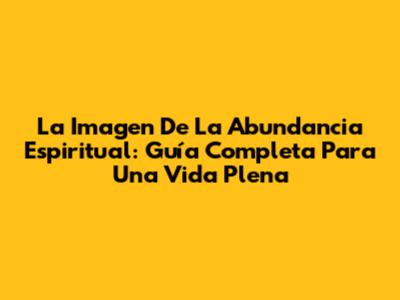 La Imagen De La Abundancia Espiritual: Guía Completa Para Una Vida Plena