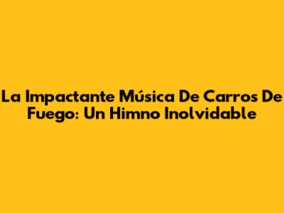 La Impactante Música De Carros De Fuego: Un Himno Inolvidable