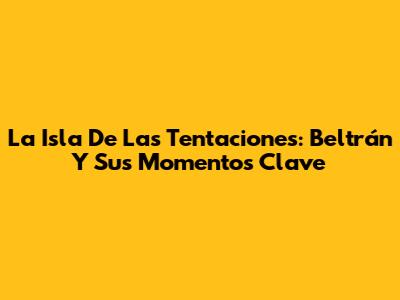 La Isla De Las Tentaciones: Beltrán Y Sus Momentos Clave