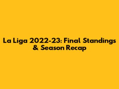 La Liga 2022-23: Final Standings & Season Recap