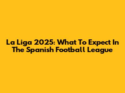La Liga 2025: What To Expect In The Spanish Football League
