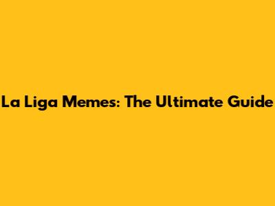 La Liga Memes: The Ultimate Guide