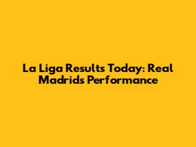 La Liga Results Today: Real Madrid's Performance