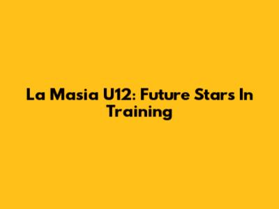 La Masia U12: Future Stars In Training