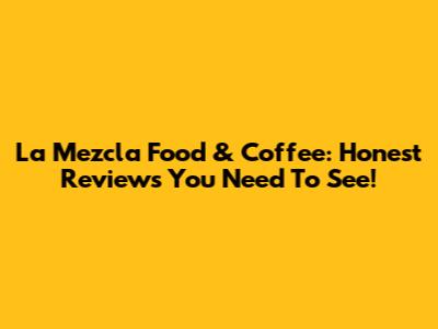 La Mezcla Food & Coffee: Honest Reviews You Need To See!