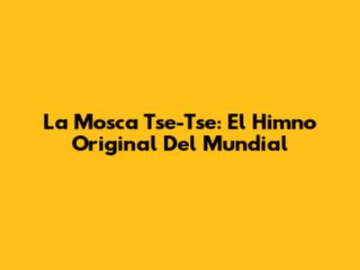 La Mosca Tse-Tse: El Himno Original Del Mundial