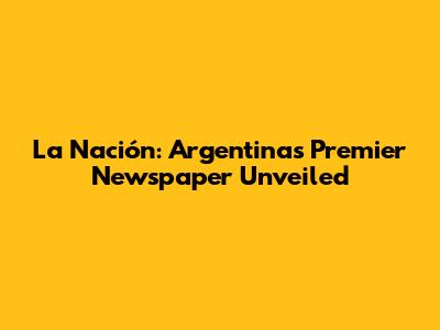 La Nación: Argentina's Premier Newspaper Unveiled