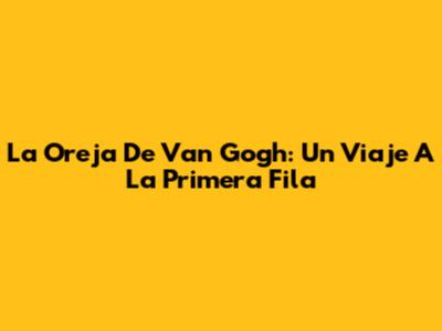 La Oreja De Van Gogh: Un Viaje A La Primera Fila