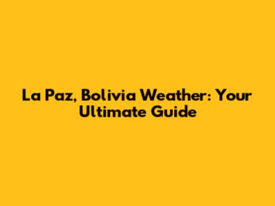 La Paz, Bolivia Weather: Your Ultimate Guide