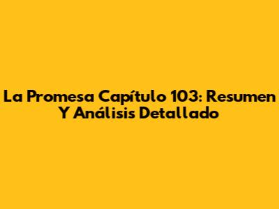 La Promesa Capítulo 103: Resumen Y Análisis Detallado