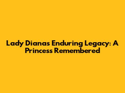 Lady Diana's Enduring Legacy: A Princess Remembered
