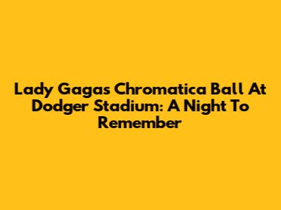 Lady Gaga's Chromatica Ball At Dodger Stadium: A Night To Remember