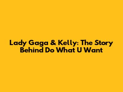 Lady Gaga & Kelly: The Story Behind 'Do What U Want'