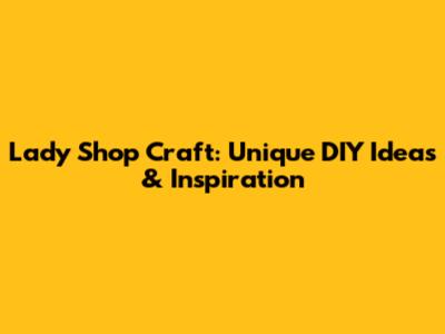 Lady Shop Craft: Unique DIY Ideas & Inspiration