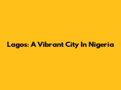 Lagos: A Vibrant City In Nigeria