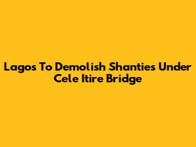 Lagos To Demolish Shanties Under Cele Itire Bridge