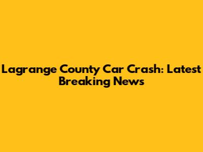 Lagrange County Car Crash: Latest Breaking News