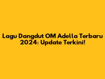 Lagu Dangdut OM Adella Terbaru 2024: Update Terkini!