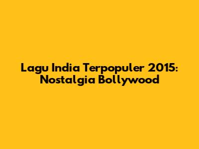 Lagu India Terpopuler 2015: Nostalgia Bollywood