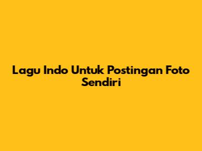 Lagu Indo Untuk Postingan Foto Sendiri