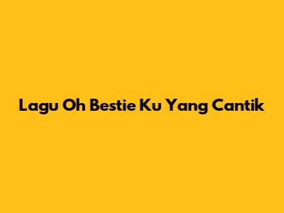 Lagu Oh Bestie Ku Yang Cantik