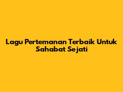 Lagu Pertemanan Terbaik Untuk Sahabat Sejati