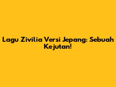 Lagu Zivilia Versi Jepang: Sebuah Kejutan!