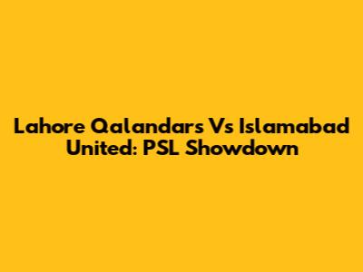 Lahore Qalandars Vs Islamabad United: PSL Showdown