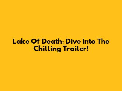 Lake Of Death: Dive Into The Chilling Trailer!