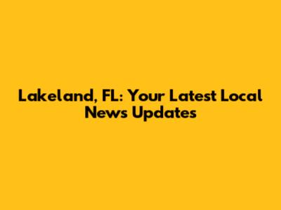 Lakeland, FL: Your Latest Local News Updates