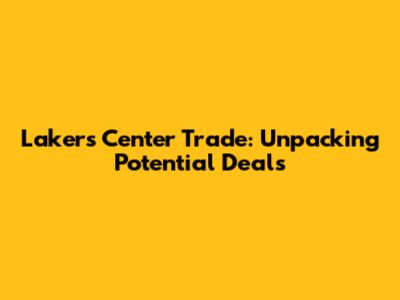 Lakers Center Trade: Unpacking Potential Deals