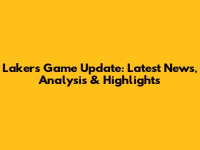 Lakers Game Update: Latest News, Analysis & Highlights