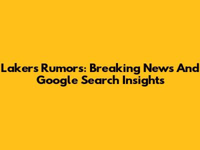 Lakers Rumors: Breaking News And Google Search Insights