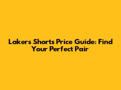 Lakers Shorts Price Guide: Find Your Perfect Pair