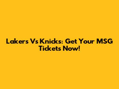 Lakers Vs Knicks: Get Your MSG Tickets Now!
