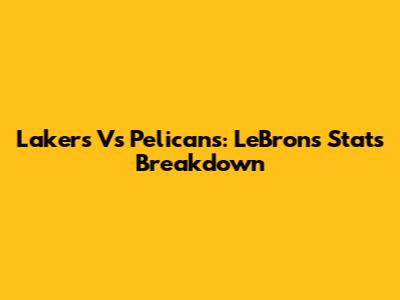Lakers Vs Pelicans: LeBron's Stats Breakdown