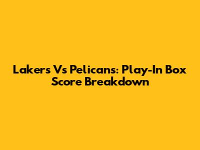 Lakers Vs Pelicans: Play-In Box Score Breakdown