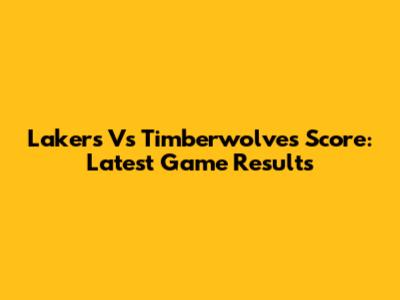 Lakers Vs Timberwolves Score: Latest Game Results