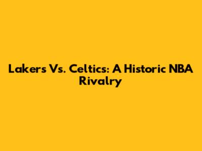 Lakers Vs. Celtics: A Historic NBA Rivalry