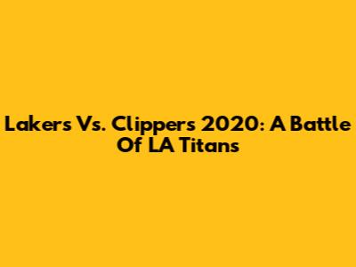 Lakers Vs. Clippers 2020: A Battle Of LA Titans
