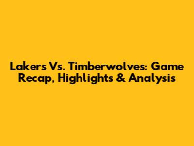 Lakers Vs. Timberwolves: Game Recap, Highlights & Analysis