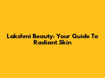 Lakshmi Beauty: Your Guide To Radiant Skin